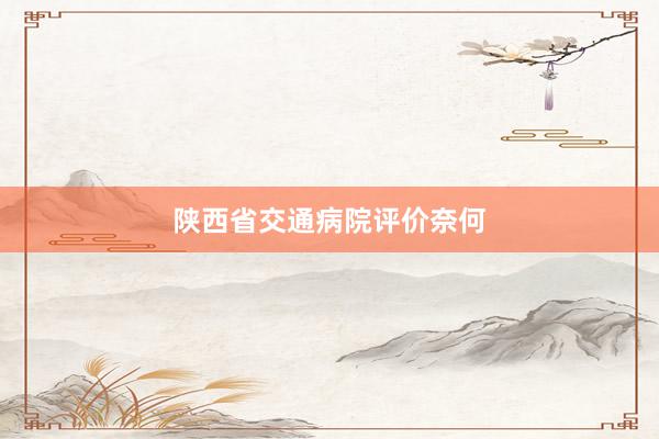 陕西省交通病院评价奈何