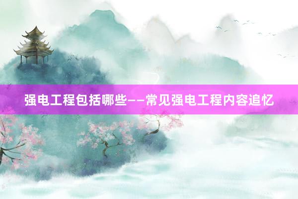 强电工程包括哪些——常见强电工程内容追忆