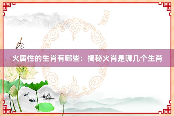 火属性的生肖有哪些：揭秘火肖是哪几个生肖